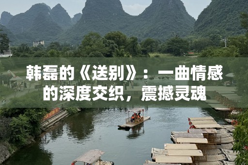 韩磊的《送别》：一曲情感的深度交织，震撼灵魂