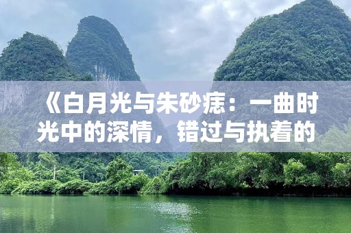 《白月光与朱砂痣：一曲时光中的深情，错过与执着的永恒》