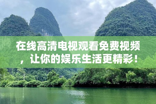 在线高清电视观看免费视频，让你的娱乐生活更精彩！