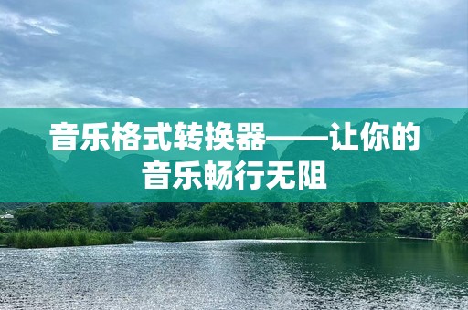 音乐格式转换器——让你的音乐畅行无阻