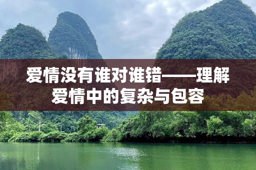 爱情没有谁对谁错——理解爱情中的复杂与包容