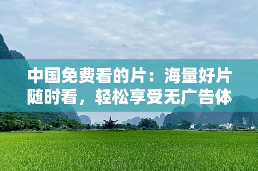 中国免费看的片：海量好片随时看，轻松享受无广告体验！