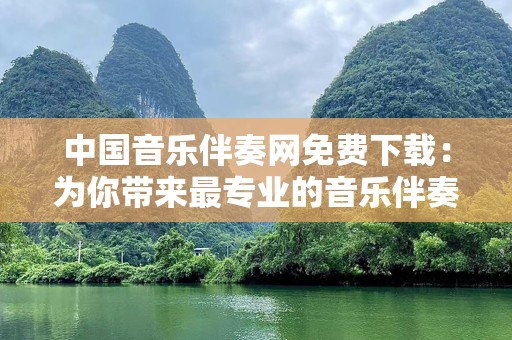 中国音乐伴奏网免费下载：为你带来最专业的音乐伴奏体验