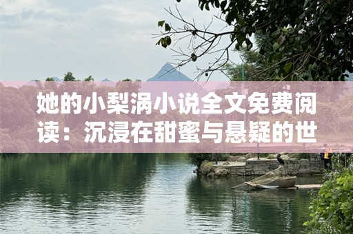 她的小梨涡小说全文免费阅读：沉浸在甜蜜与悬疑的世界里