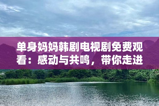 单身妈妈韩剧电视剧免费观看：感动与共鸣，带你走进感人故事