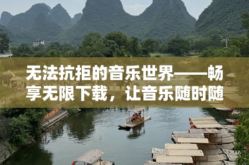 无法抗拒的音乐世界——畅享无限下载，让音乐随时随地陪伴你！