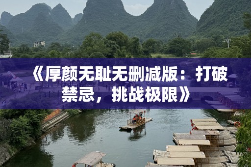 《厚颜***无删减版：打破禁忌，挑战极限》