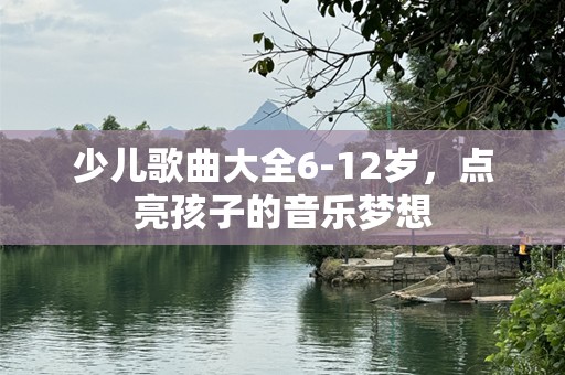 少儿歌曲大全6-12岁，点亮孩子的音乐梦想