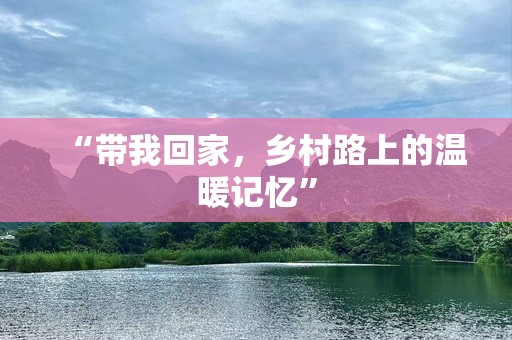 “带我回家，乡村路上的温暖记忆”