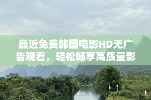 最近免费韩国电影HD无广告观看，轻松畅享高质量影片！