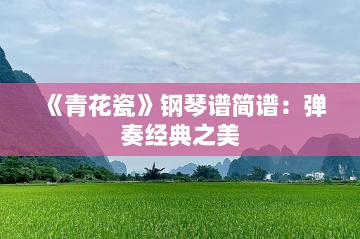 《青花瓷》钢琴谱简谱：弹奏经典之美