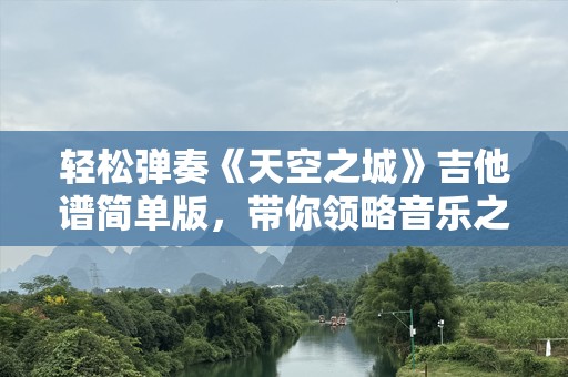 轻松弹奏《天空之城》吉他谱简单版，带你领略音乐之美