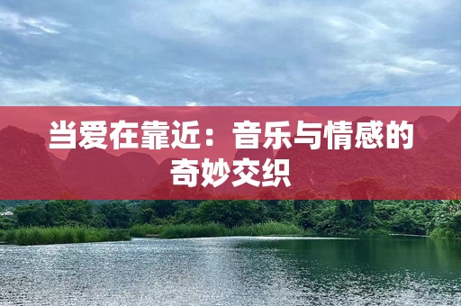 当爱在靠近：音乐与情感的奇妙交织
