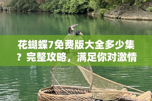 花蝴蝶7免费版大全多少集？完整攻略，满足你对***与精彩的所有期待！