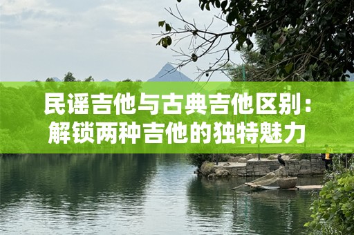 民谣吉他与古典吉他区别：解锁两种吉他的独特魅力