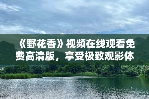 《野花香》视频在线观看免费高清版，享受极致观影体验