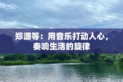 郑源等：用音乐打动人心，奏响生活的旋律