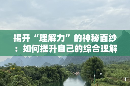 揭开“理解力”的神秘面纱：如何提升自己的综合理解能力？