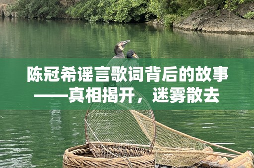 陈冠希谣言歌词背后的故事——真相揭开，迷雾散去