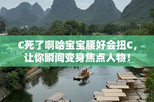 C死了啊哈宝宝腰好会扭C，让你瞬间变身焦点人物！