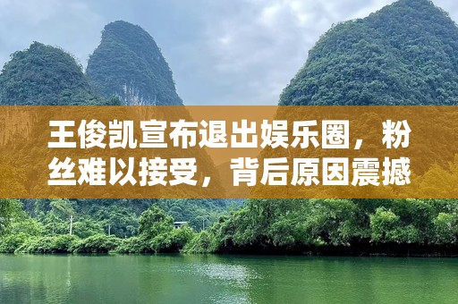 王俊凯宣布退出娱乐圈，粉丝难以接受，背后原因震撼人心！