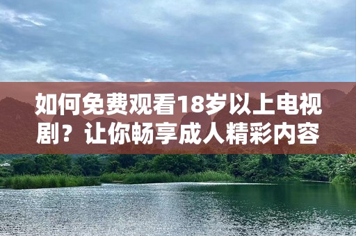 如何免费观看18岁以上电视剧？让你畅享成人精彩内容！