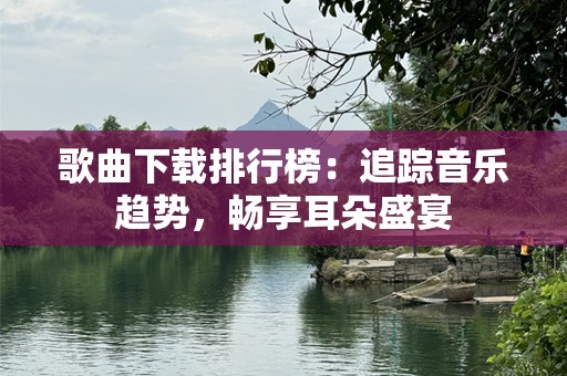 歌曲下载排行榜：追踪音乐趋势，畅享耳朵盛宴