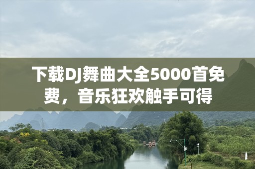 下载DJ舞曲大全5000首免费，音乐狂欢触手可得