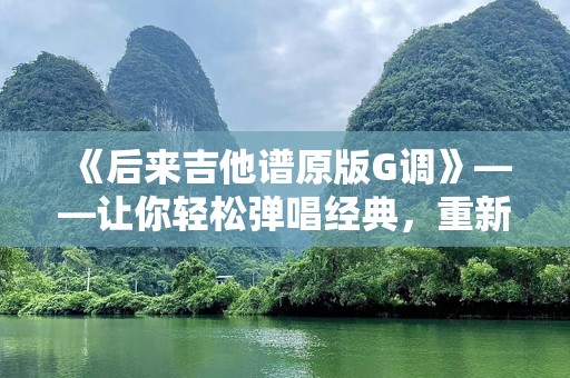 《后来吉他谱原版G调》——让你轻松弹唱经典，重新找回心中的感动