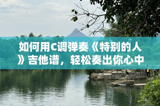 如何用C调弹奏《特别的人》吉他谱，轻松奏出你心中的旋律