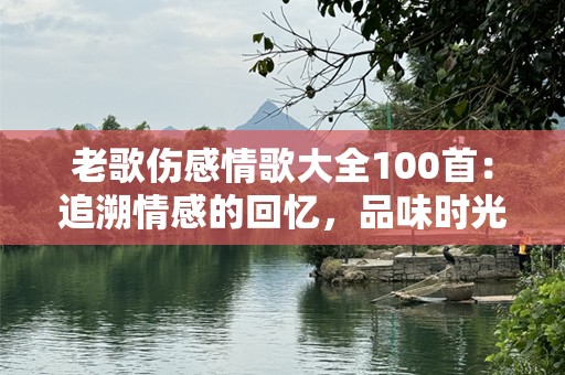 老歌伤感情歌大全100首：追溯情感的回忆，品味时光的经典