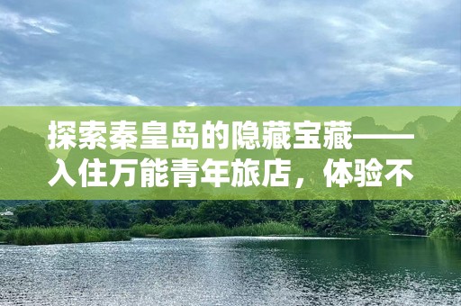 探索秦皇岛的隐藏宝藏——入住万能青年旅店，体验不一样的青春与自由