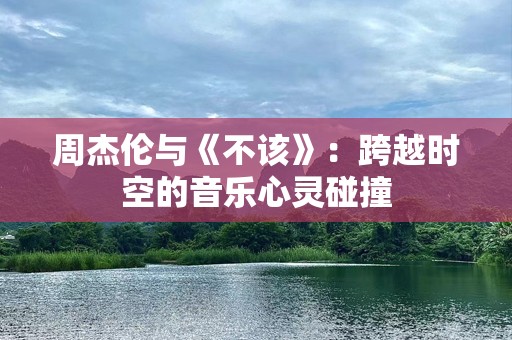 周杰伦与《不该》：跨越时空的音乐心灵碰撞