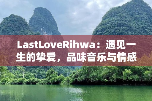 LastLoveRihwa：遇见一生的挚爱，品味音乐与情感的共鸣