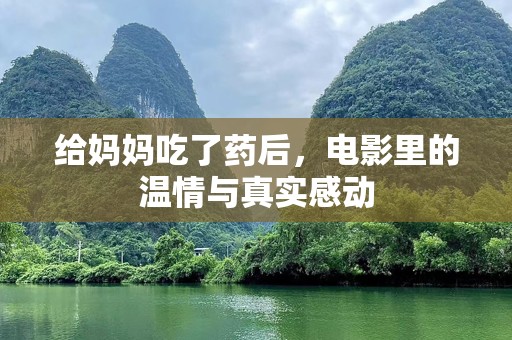 给妈妈吃了药后，电影里的温情与真实感动