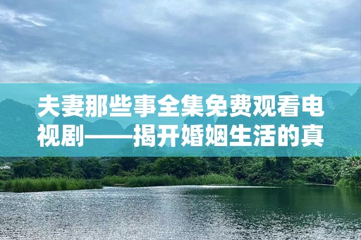 夫妻那些事全集免费观看电视剧——揭开婚姻生活的真实面纱