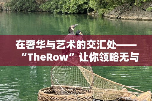 在奢华与艺术的交汇处——“TheRow”让你领略无与伦比的极致时尚