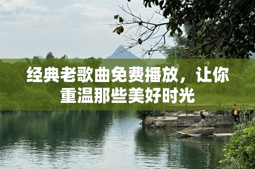 经典老歌曲免费播放，让你重温那些美好时光