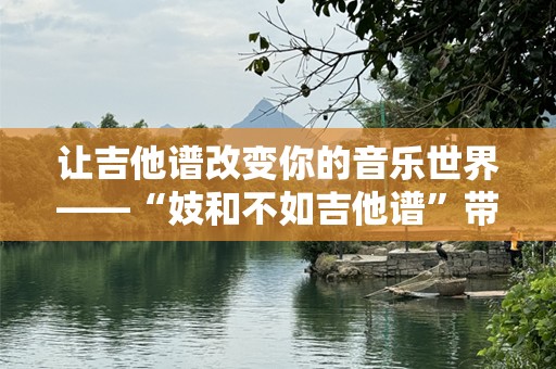 让吉他谱改变你的音乐世界——“妓和不如吉他谱”带来的惊喜