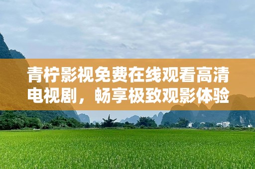 青柠影视免费在线观看高清电视剧，畅享极致观影体验