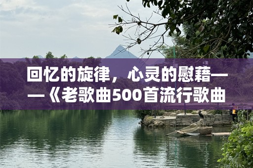 回忆的旋律，心灵的慰藉——《老歌曲500首流行歌曲》带你回到那个音乐的黄金时代