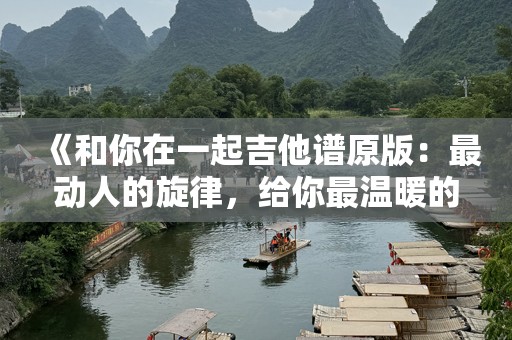 《和你在一起吉他谱原版：最动人的旋律，给你最温暖的陪伴》