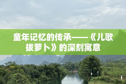 童年记忆的传承——《儿歌拔萝卜》的深刻寓意