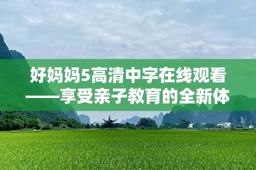 好妈妈5高清中字在线观看——享受亲子教育的全新体验