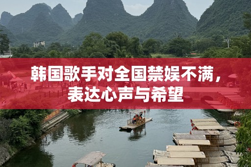 韩国歌手对全国禁娱不满，表达心声与希望