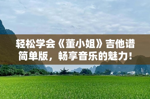 轻松学会《董小姐》吉他谱简单版，畅享音乐的魅力！
