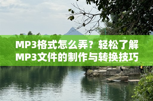 MP3格式怎么弄？轻松了解MP3文件的制作与转换技巧