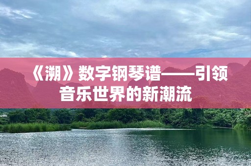 《溯》数字钢琴谱——引领音乐世界的新潮流