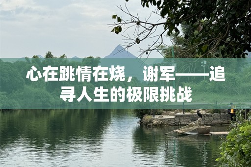 心在跳情在烧，谢军——追寻人生的极限挑战