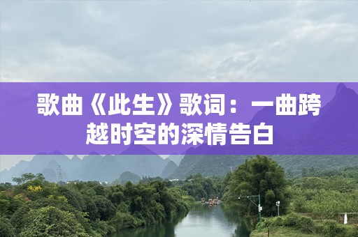 歌曲《此生》歌词：一曲跨越时空的深情告白